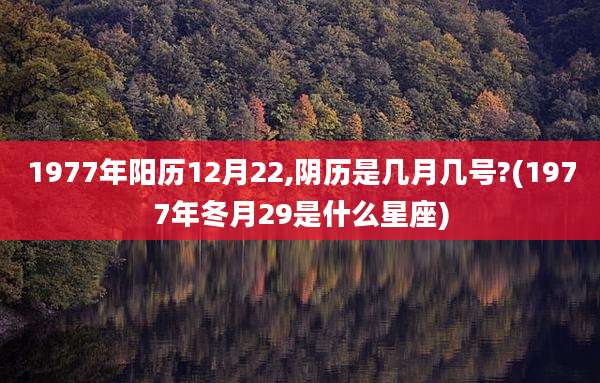 1977年阳历12月22,阴历是几月几号?(1977年冬月29是什么星座)