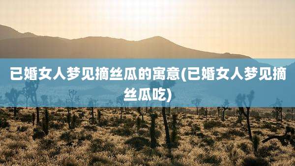 已婚女人梦见摘丝瓜的寓意(已婚女人梦见摘丝瓜吃)