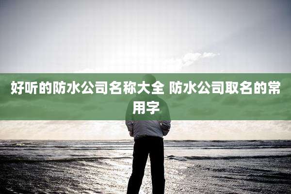 好听的防水公司名称大全 防水公司取名的常用字