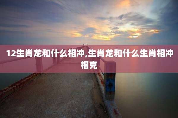 12生肖龙和什么相冲,生肖龙和什么生肖相冲相克