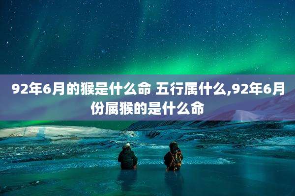 92年6月的猴是什么命 五行属什么,92年6月份属猴的是什么命
