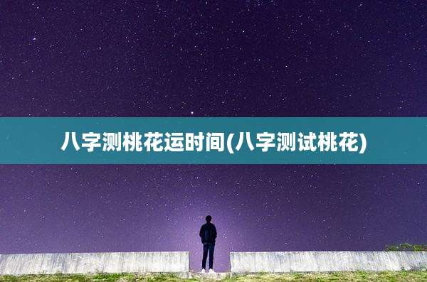 八字测桃花运时间(八字测试桃花)
