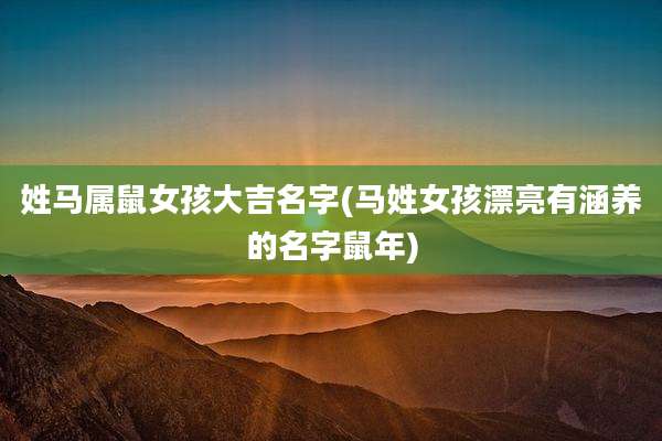 姓马属鼠女孩大吉名字(马姓女孩漂亮有涵养的名字鼠年)
