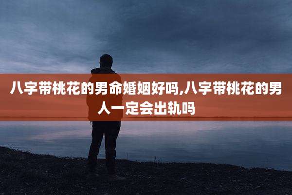 八字带桃花的男命婚姻好吗,八字带桃花的男人一定会出轨吗
