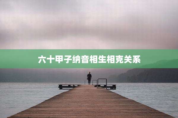 六十甲子纳音相生相克关系