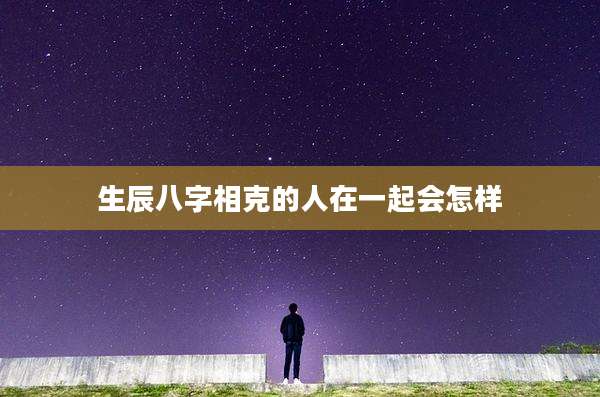 生辰八字相克的人在一起会怎样