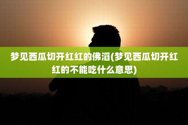 梦见西瓜切开红红的佛滔(梦见西瓜切开红红的不能吃什么意思)