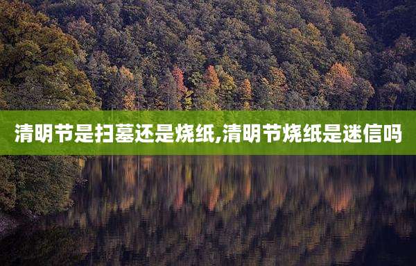 清明节是扫墓还是烧纸,清明节烧纸是迷信吗