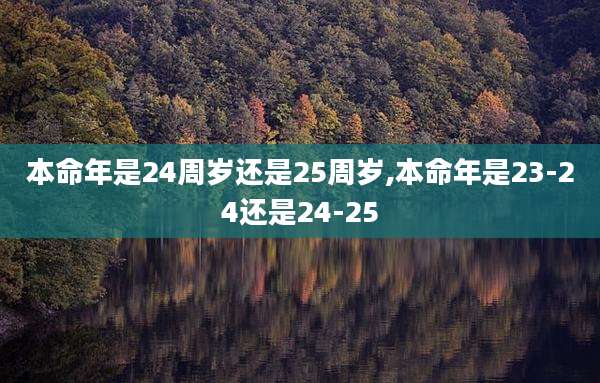 本命年是24周岁还是25周岁,本命年是23-24还是24-25