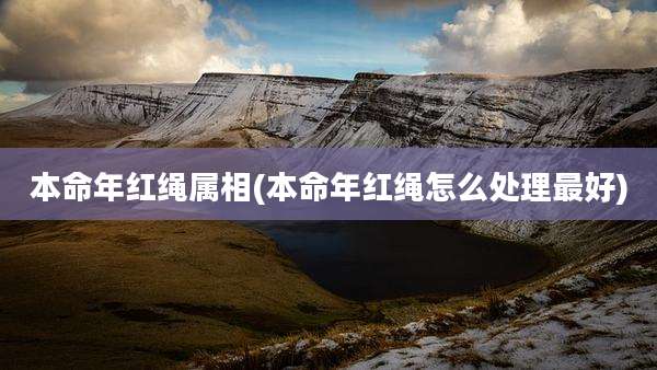 本命年红绳属相(本命年红绳怎么处理最好)