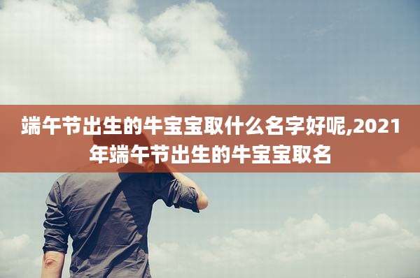 端午节出生的牛宝宝取什么名字好呢,2021年端午节出生的牛宝宝取名