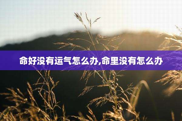 命好没有运气怎么办,命里没有怎么办