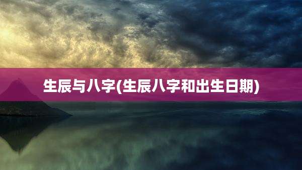 生辰与八字(生辰八字和出生日期)