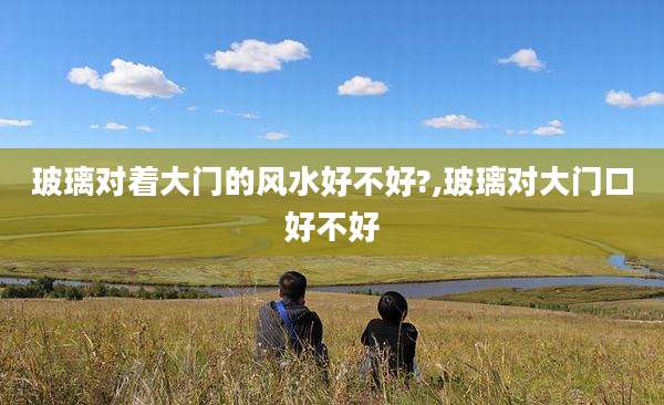 玻璃对着大门的风水好不好?,玻璃对大门口好不好