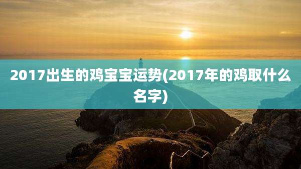 2017出生的鸡宝宝运势(2017年的鸡取什么名字)