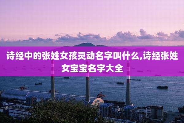 诗经中的张姓女孩灵动名字叫什么,诗经张姓女宝宝名字大全