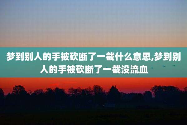 梦到别人的手被砍断了一截什么意思,梦到别人的手被砍断了一截没流血
