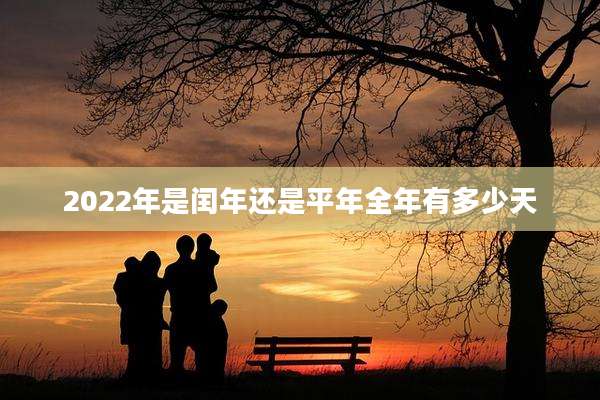 2022年是闰年还是平年全年有多少天