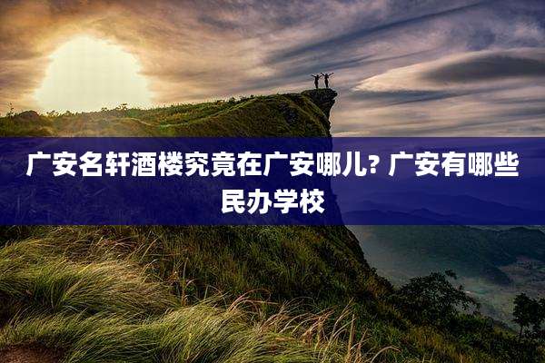 广安名轩酒楼究竟在广安哪儿? 广安有哪些民办学校
