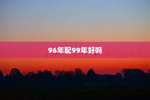 96年配99年好吗