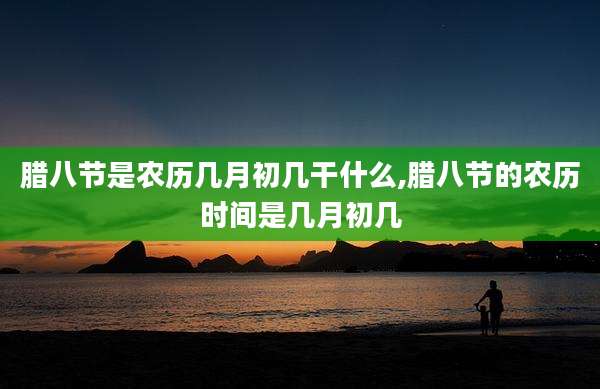 腊八节是农历几月初几干什么,腊八节的农历时间是几月初几