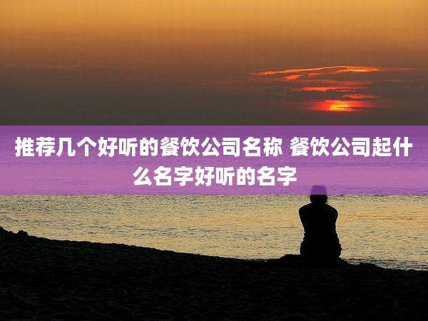 推荐几个好听的餐饮公司名称 餐饮公司起什么名字好听的名字