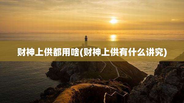 财神上供都用啥(财神上供有什么讲究)