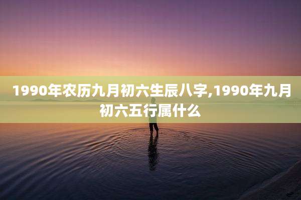 1990年农历九月初六生辰八字,1990年九月初六五行属什么