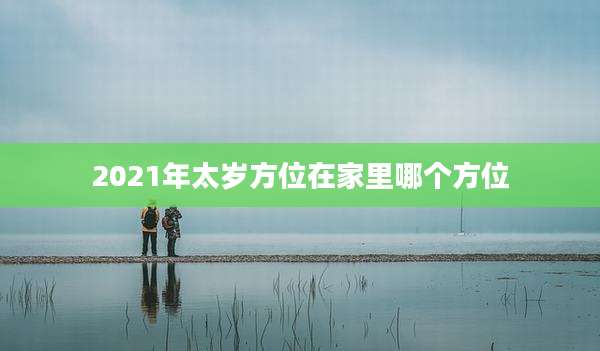 2021年太岁方位在家里哪个方位