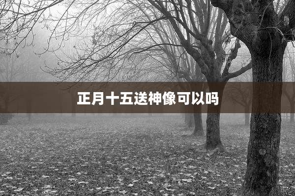 正月十五送神像可以吗