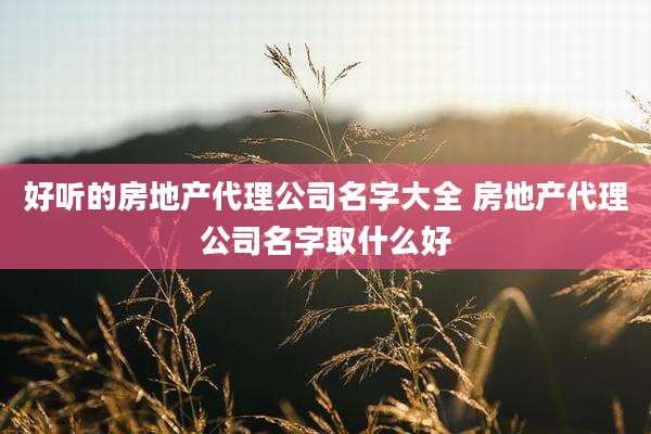 好听的房地产代理公司名字大全 房地产代理公司名字取什么好