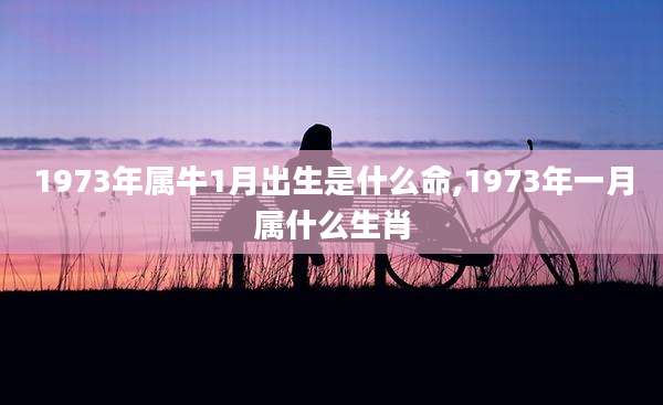 1973年属牛1月出生是什么命,1973年一月属什么生肖