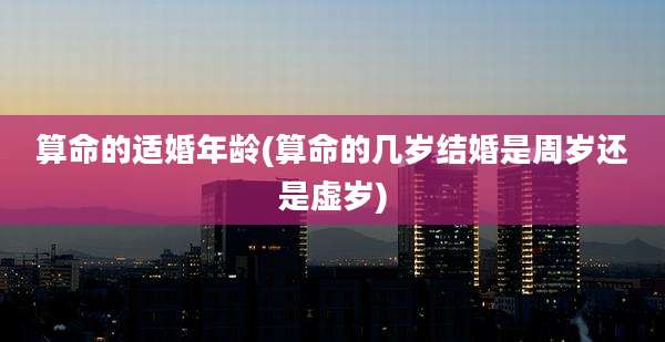 算命的适婚年龄(算命的几岁结婚是周岁还是虚岁)