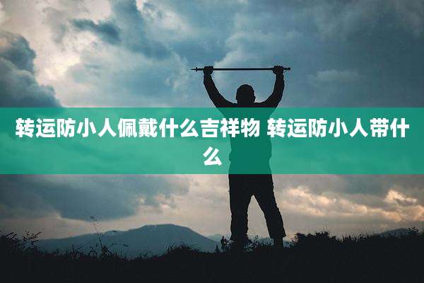 转运防小人佩戴什么吉祥物 转运防小人带什么