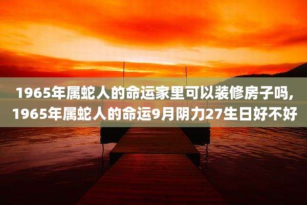 1965年属蛇人的命运家里可以装修房子吗,1965年属蛇人的命运9月阴力27生日好不好