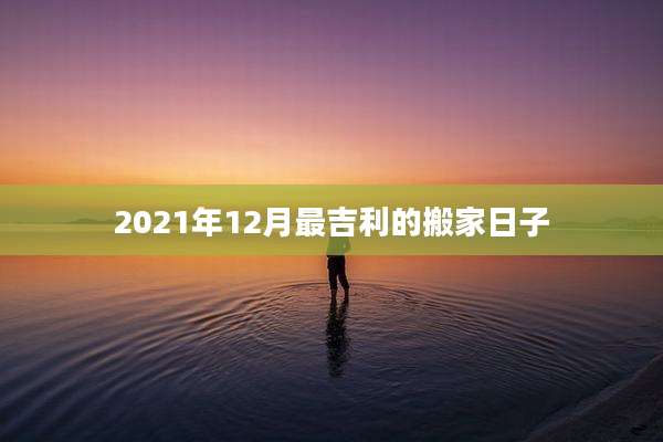 2021年12月最吉利的搬家日子
