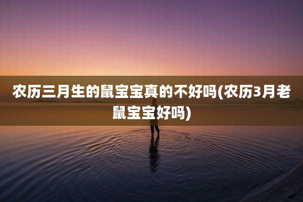 农历三月生的鼠宝宝真的不好吗(农历3月老鼠宝宝好吗)