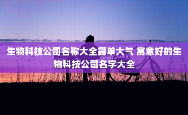 生物科技公司名称大全简单大气 寓意好的生物科技公司名字大全