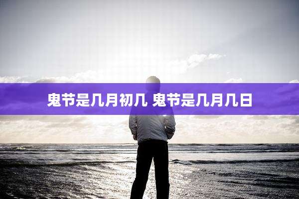 鬼节是几月初几 鬼节是几月几日