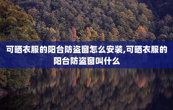 可晒衣服的阳台防盗窗怎么安装,可晒衣服的阳台防盗窗叫什么