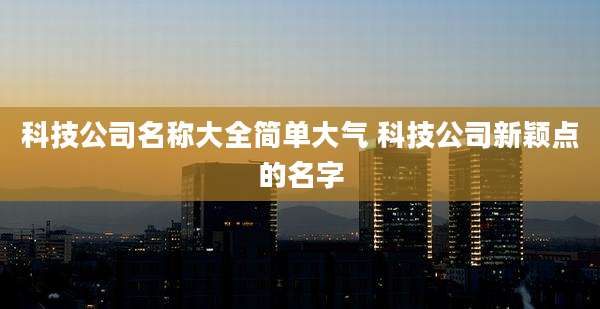 科技公司名称大全简单大气 科技公司新颖点的名字