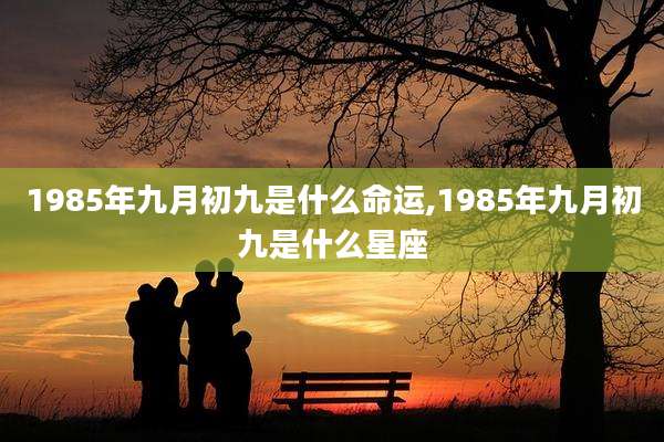 1985年九月初九是什么命运,1985年九月初九是什么星座