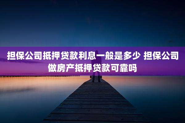 担保公司抵押贷款利息一般是多少 担保公司做房产抵押贷款可靠吗