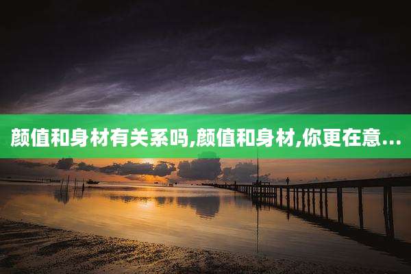 颜值和身材有关系吗,颜值和身材,你更在意...