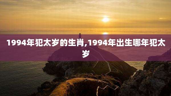 1994年犯太岁的生肖,1994年出生哪年犯太岁