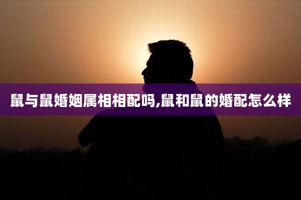 鼠与鼠婚姻属相相配吗,鼠和鼠的婚配怎么样