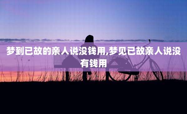 梦到已故的亲人说没钱用,梦见已故亲人说没有钱用