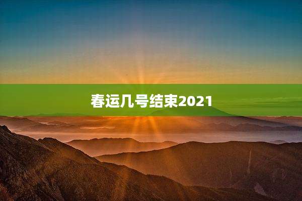 春运几号结束2021
