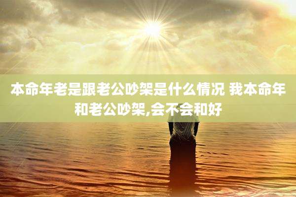 本命年老是跟老公吵架是什么情况 我本命年和老公吵架,会不会和好