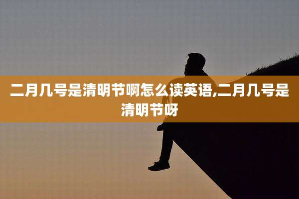 二月几号是清明节啊怎么读英语,二月几号是清明节呀